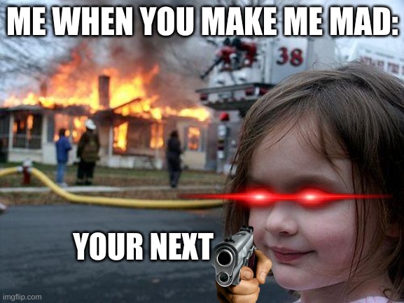your next | ME WHEN YOU MAKE ME MAD:; YOUR NEXT | image tagged in memes,disaster girl | made w/ Imgflip meme maker