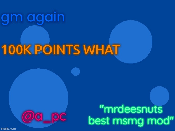 no way! | gm again; 100K POINTS WHAT; "mrdeesnuts best msmg mod"; @a_pc | image tagged in stupid_official temp 1 | made w/ Imgflip meme maker