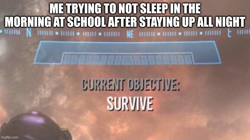 Current Objective: Survive | ME TRYING TO NOT SLEEP IN THE MORNING AT SCHOOL AFTER STAYING UP ALL NIGHT | image tagged in current objective survive | made w/ Imgflip meme maker