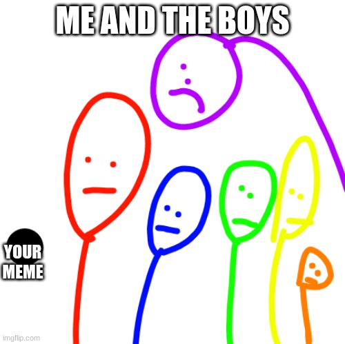 Damn bro you got the whole squad laughing | ME AND THE BOYS; YOUR MEME | image tagged in memes | made w/ Imgflip meme maker