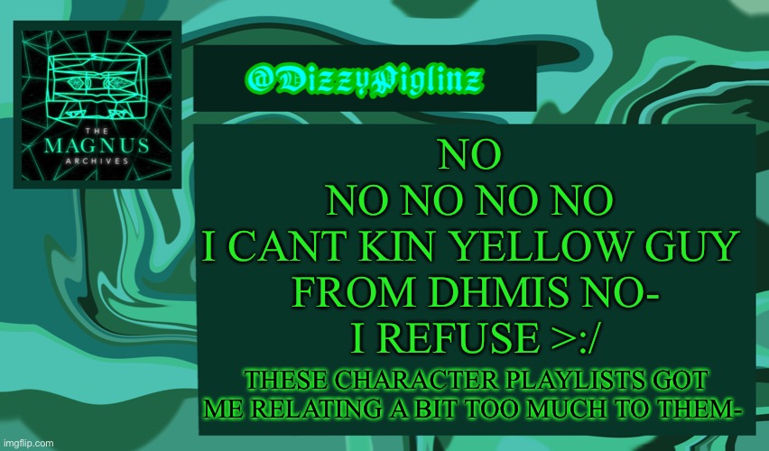 I mean- the trauma and shitty father- and having older people being my friends- a-and the wanting for an actual family— | NO 
NO NO NO NO 
I CANT KIN YELLOW GUY 
FROM DHMIS NO-
I REFUSE >:/; THESE CHARACTER PLAYLISTS GOT ME RELATING A BIT TOO MUCH TO THEM- | image tagged in dizzy s magnus archives template 3 | made w/ Imgflip meme maker