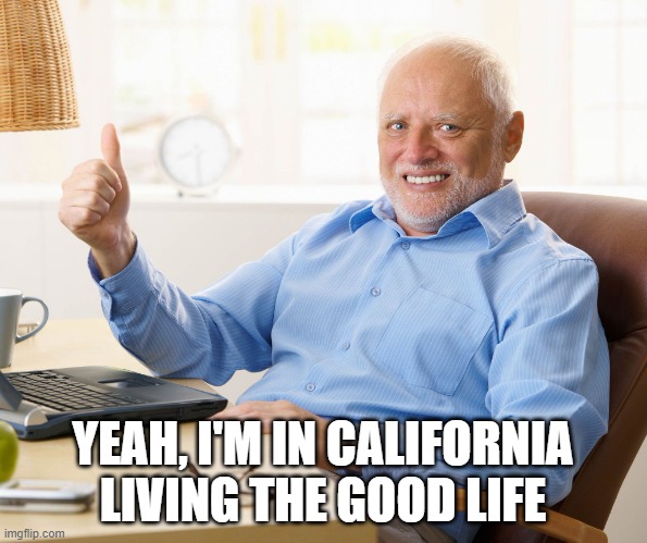 Hide the pain harold | YEAH, I'M IN CALIFORNIA LIVING THE GOOD LIFE | image tagged in hide the pain harold | made w/ Imgflip meme maker