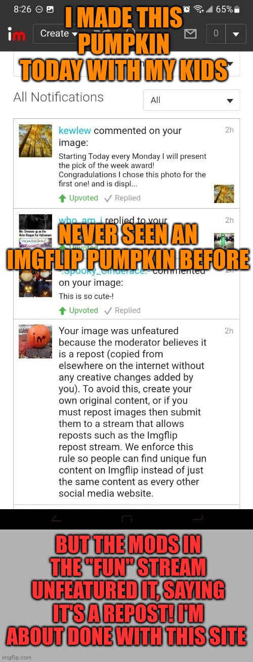 I MADE THIS PUMPKIN TODAY WITH MY KIDS BUT THE MODS IN THE "FUN" STREAM UNFEATURED IT, SAYING IT'S A REPOST! I'M ABOUT DONE WITH THIS SITE N | made w/ Imgflip meme maker