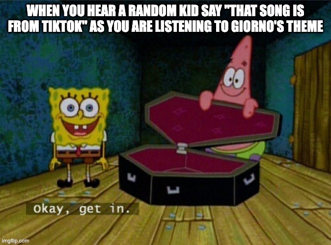Spongebob Coffin | WHEN YOU HEAR A RANDOM KID SAY "THAT SONG IS FROM TIKTOK" AS YOU ARE LISTENING TO GIORNO'S THEME | image tagged in spongebob coffin | made w/ Imgflip meme maker