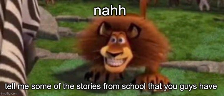 school goes crazy tbh | nahh; tell me some of the stories from school that you guys have | image tagged in feral alex | made w/ Imgflip meme maker