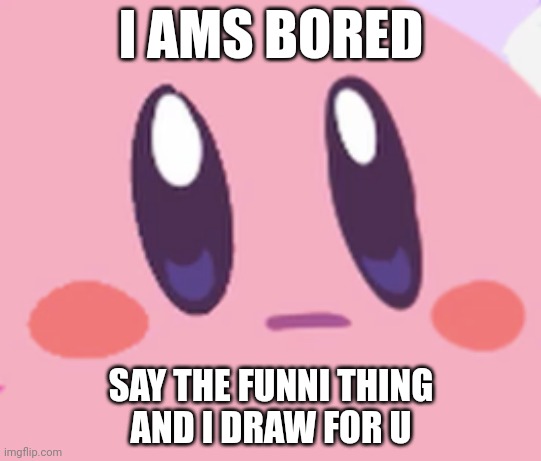 Blank Kirby Face | I AMS BORED; SAY THE FUNNI THING
AND I DRAW FOR U | image tagged in blank kirby face | made w/ Imgflip meme maker