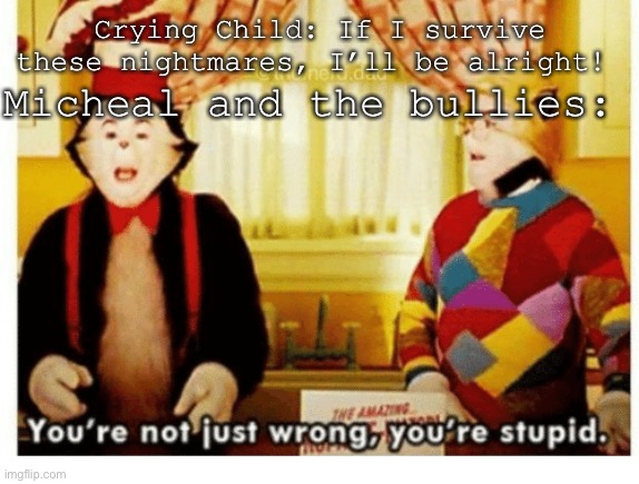 -cue the bite of 84- | Micheal and the bullies:; Crying Child: If I survive these nightmares, I’ll be alright! | image tagged in you're not just wrong your stupid | made w/ Imgflip meme maker