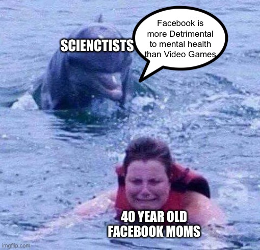 Dangerous Dolphin | Facebook is more Detrimental to mental health than Video Games; SCIENCTISTS; 40 YEAR OLD FACEBOOK MOMS | image tagged in dangerous dolphin,memes,video games,scientist,facebook,moms | made w/ Imgflip meme maker