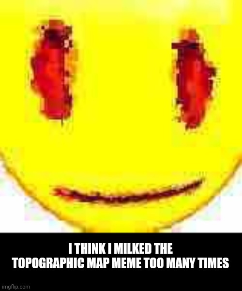 Bruh | I THINK I MILKED THE TOPOGRAPHIC MAP MEME TOO MANY TIMES | image tagged in bruh | made w/ Imgflip meme maker