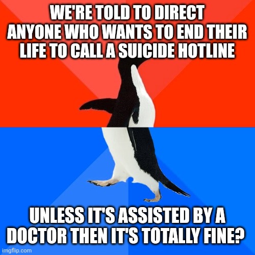 Have never gotten a straight answer on how this makes any sense.  Please explain. | WE'RE TOLD TO DIRECT ANYONE WHO WANTS TO END THEIR LIFE TO CALL A SUICIDE HOTLINE; UNLESS IT'S ASSISTED BY A DOCTOR THEN IT'S TOTALLY FINE? | image tagged in memes,socially awesome awkward penguin,suicide hotline,assisted suicide | made w/ Imgflip meme maker
