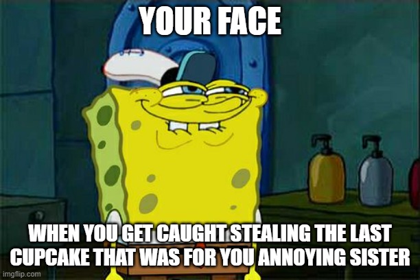 Don't You Squidward | YOUR FACE; WHEN YOU GET CAUGHT STEALING THE LAST CUPCAKE THAT WAS FOR YOU ANNOYING SISTER | image tagged in memes,don't you squidward | made w/ Imgflip meme maker