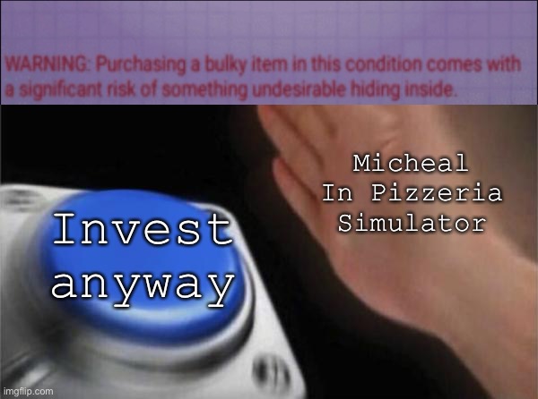 -insert SpongeBob meme- I NEED IT! | Micheal In Pizzeria Simulator; Invest anyway | image tagged in memes,blank nut button | made w/ Imgflip meme maker