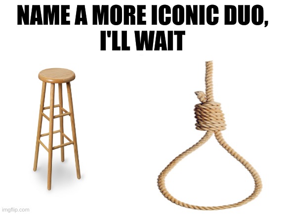 i got bored, so i made this meme, please share it to your friends | NAME A MORE ICONIC DUO,
I'LL WAIT | image tagged in dark humor,name a more iconic duo | made w/ Imgflip meme maker
