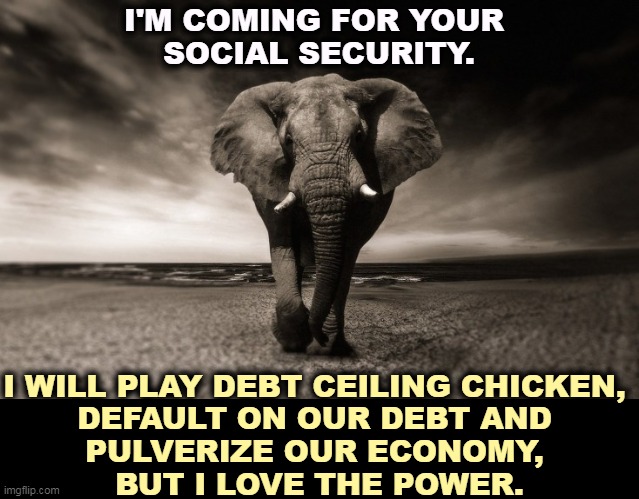 The GOP wants to wreck your retirement. It's just politics. | I'M COMING FOR YOUR 
SOCIAL SECURITY. I WILL PLAY DEBT CEILING CHICKEN, 
DEFAULT ON OUR DEBT AND 
PULVERIZE OUR ECONOMY, 
BUT I LOVE THE POWER. | image tagged in angry elephant republican death threats,social security,debt,economy,power,republicans | made w/ Imgflip meme maker