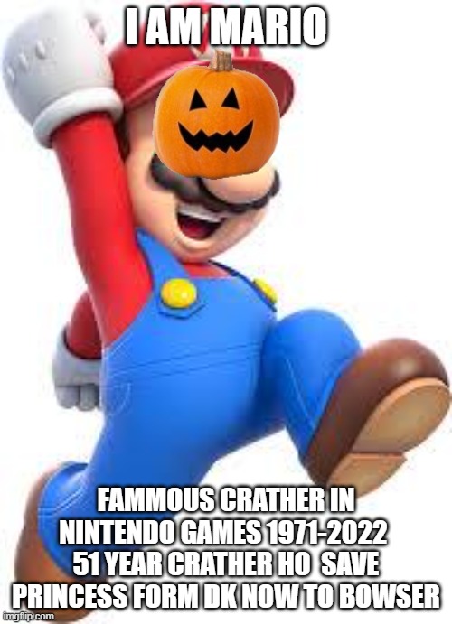 mario | I AM MARIO; FAMMOUS CRATHER IN NINTENDO GAMES 1971-2022  51 YEAR CRATHER HO  SAVE PRINCESS FORM DK NOW TO BOWSER | image tagged in mario | made w/ Imgflip meme maker