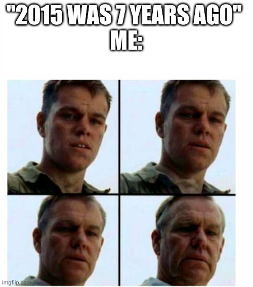 Matt Damon gets older | "2015 WAS 7 YEARS AGO" 
ME: | image tagged in matt damon gets older | made w/ Imgflip meme maker