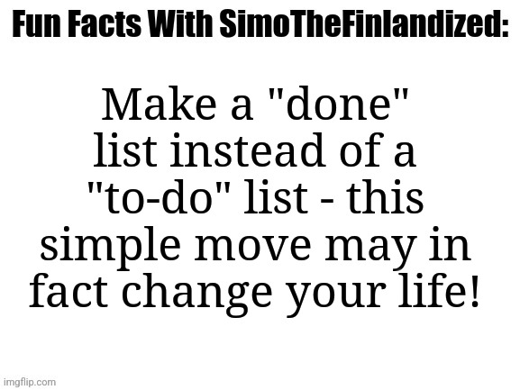 Fun Facts With SimoTheFinlandized: "Done" Instead Of "To-Do" | Make a "done" list instead of a "to-do" list - this simple move may in fact change your life! | image tagged in fun facts with simothefinlandized | made w/ Imgflip meme maker
