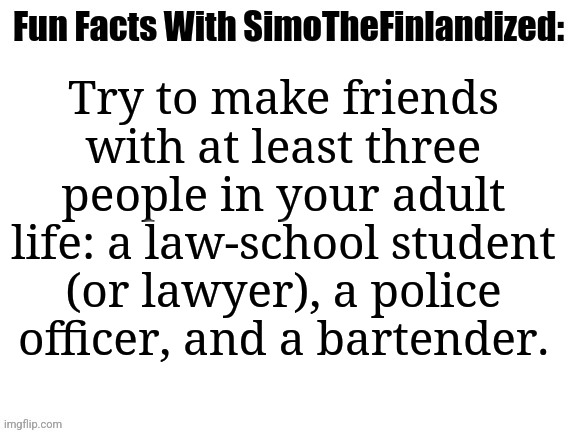 Fun Facts With SimoTheFinlandized: Three People You Should Establish Connections With | Try to make friends with at least three people in your adult life: a law-school student (or lawyer), a police officer, and a bartender. | image tagged in fun facts with simothefinlandized | made w/ Imgflip meme maker