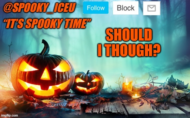 Iceu Spooky Template #1 | SHOULD I THOUGH? | image tagged in iceu spooky template 1 | made w/ Imgflip meme maker