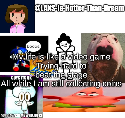 2011 Minecraft kid moment | My life is like a video game
Trying hard to beat the stage
All while I am still collecting coins | image tagged in a template | made w/ Imgflip meme maker