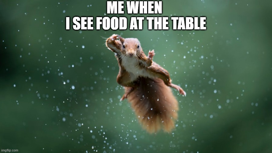 meme | ME WHEN
 I SEE FOOD AT THE TABLE | image tagged in funny | made w/ Imgflip meme maker