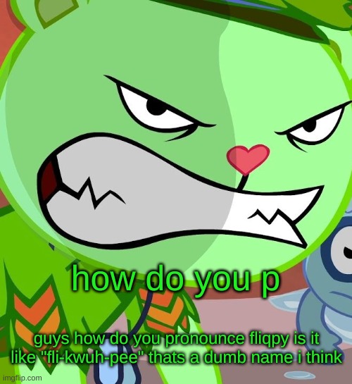 guys how | how do you p; guys how do you pronounce fliqpy is it like "fli-kwuh-pee" thats a dumb name i think | image tagged in angry flippy htf,htf,happy tree friends,fan | made w/ Imgflip meme maker