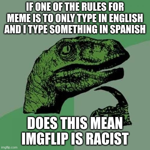 Racist? | IF ONE OF THE RULES FOR MEME IS TO ONLY TYPE IN ENGLISH AND I TYPE SOMETHING IN SPANISH; DOES THIS MEAN IMGFLIP IS RACIST | image tagged in memes,philosoraptor | made w/ Imgflip meme maker