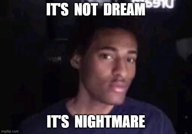 IT'S  NOT  DREAM; IT'S  NIGHTMARE | made w/ Imgflip meme maker