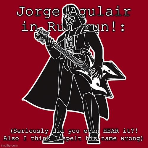 Ah yes, perfection. | Jorge Agulair in Run run!:; (Seriously did you even HEAR it?! Also I think I spelt his name wrong) | image tagged in darth vader w/ heavy metal guitar | made w/ Imgflip meme maker