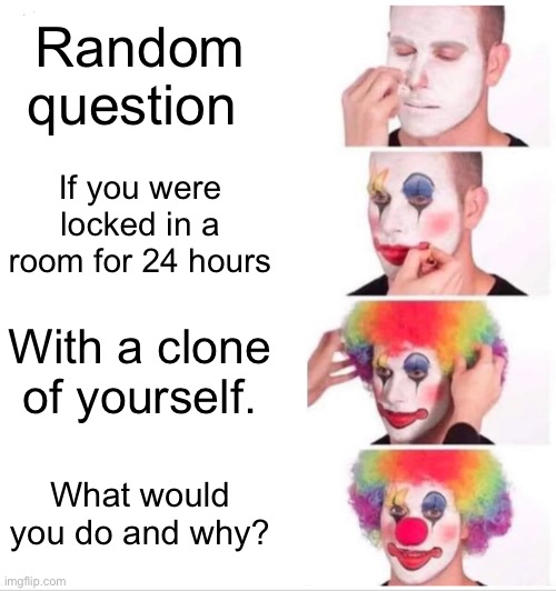 Clown Applying Makeup Meme | Random question; If you were locked in a room for 24 hours; With a clone of yourself. What would you do and why? | image tagged in memes,clown applying makeup | made w/ Imgflip meme maker