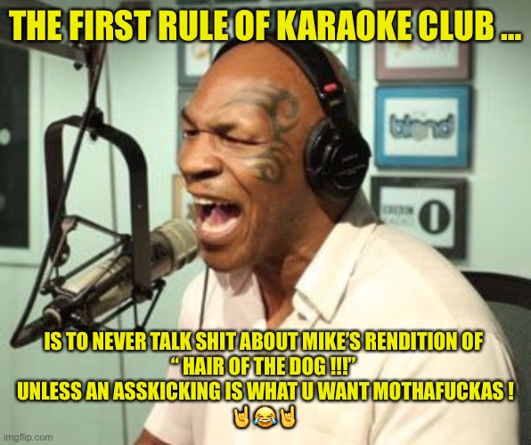 Now You’re Messing With A Son Of A Bitch !!!  : ) | THE FIRST RULE OF KARAOKE CLUB …; IS TO NEVER TALK SHIT ABOUT MIKE’S RENDITION OF 
“ HAIR OF THE DOG !!!” 
UNLESS AN ASSKICKING IS WHAT U WANT MOTHAFUCKAS !
🤘😂🤘 | image tagged in mike tyson singing | made w/ Imgflip meme maker