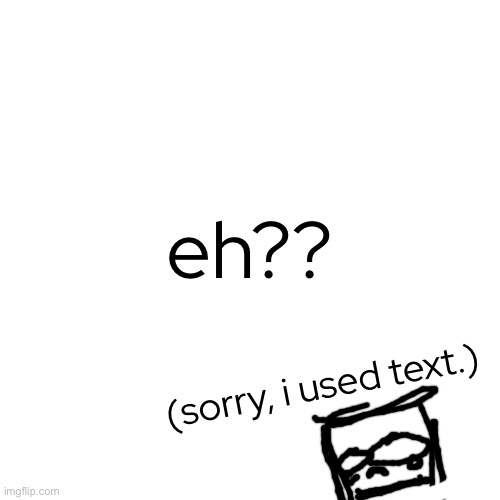 Blank Transparent Square Meme | eh?? (sorry, i used text.) | image tagged in memes,blank transparent square | made w/ Imgflip meme maker