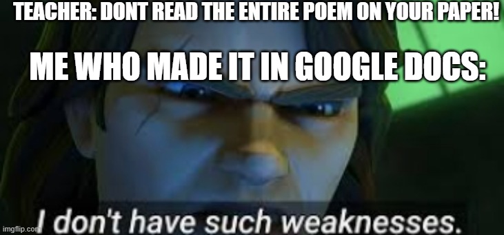 get outsmarted teach!!! | TEACHER: DONT READ THE ENTIRE POEM ON YOUR PAPER! ME WHO MADE IT IN GOOGLE DOCS: | image tagged in i dont have such weekness | made w/ Imgflip meme maker
