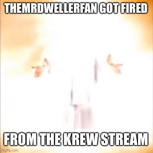 Phase 18 | THEMRDWELLERFAN GOT FIRED; FROM THE KREW STREAM | image tagged in phase 18 | made w/ Imgflip meme maker