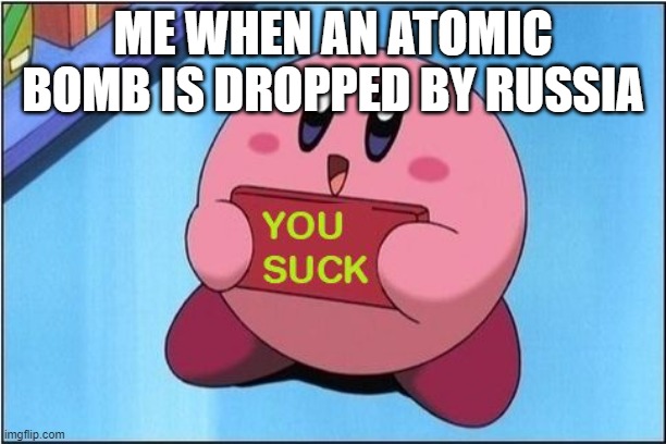 Kirby says You Suck | ME WHEN AN ATOMIC BOMB IS DROPPED BY RUSSIA | image tagged in kirby says you suck | made w/ Imgflip meme maker