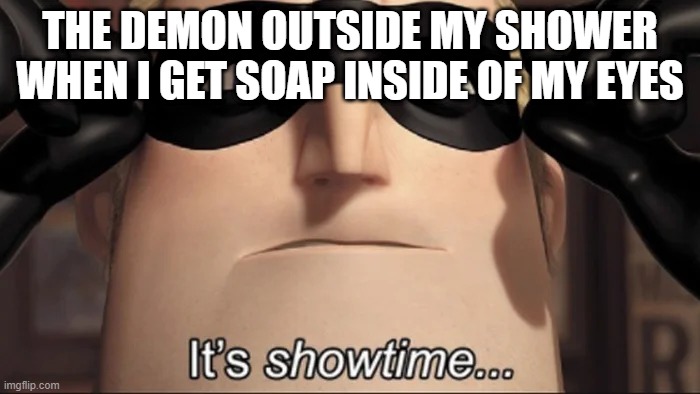 show time | THE DEMON OUTSIDE MY SHOWER WHEN I GET SOAP INSIDE OF MY EYES | image tagged in show time | made w/ Imgflip meme maker