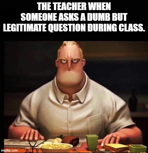 Mr Incredible Annoyed | THE TEACHER WHEN SOMEONE ASKS A DUMB BUT LEGITIMATE QUESTION DURING CLASS. | image tagged in mr incredible annoyed | made w/ Imgflip meme maker