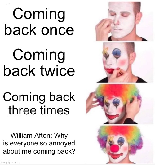 One time it’s funny, 4 times it’s annoying . | Coming back once; Coming back twice; Coming back three times; William Afton: Why is everyone so annoyed about me coming back? | image tagged in memes,clown applying makeup | made w/ Imgflip meme maker