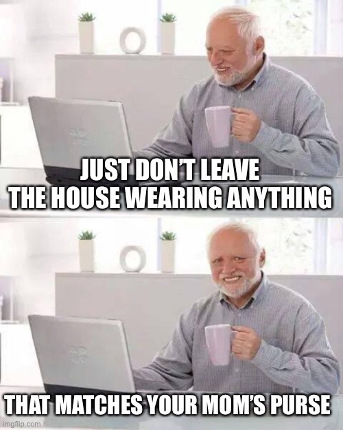 Hide the Pain Harold Meme | JUST DON’T LEAVE THE HOUSE WEARING ANYTHING THAT MATCHES YOUR MOM’S PURSE | image tagged in memes,hide the pain harold | made w/ Imgflip meme maker