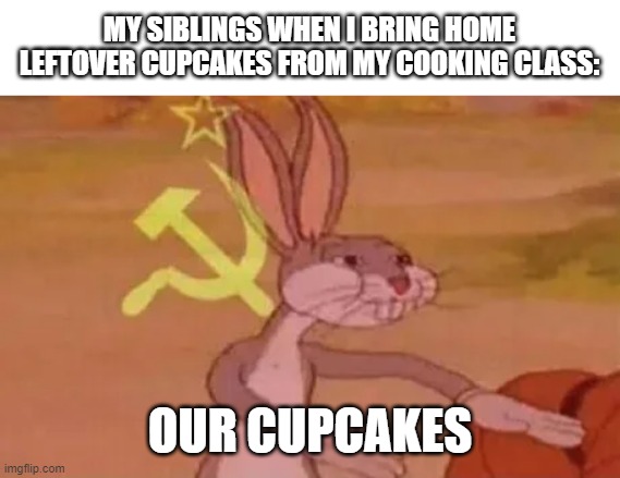 If you have siblings and take a cooking class, then you can probably relate to this | MY SIBLINGS WHEN I BRING HOME LEFTOVER CUPCAKES FROM MY COOKING CLASS:; OUR CUPCAKES | image tagged in bugs bunny communist,siblings,cupcakes | made w/ Imgflip meme maker