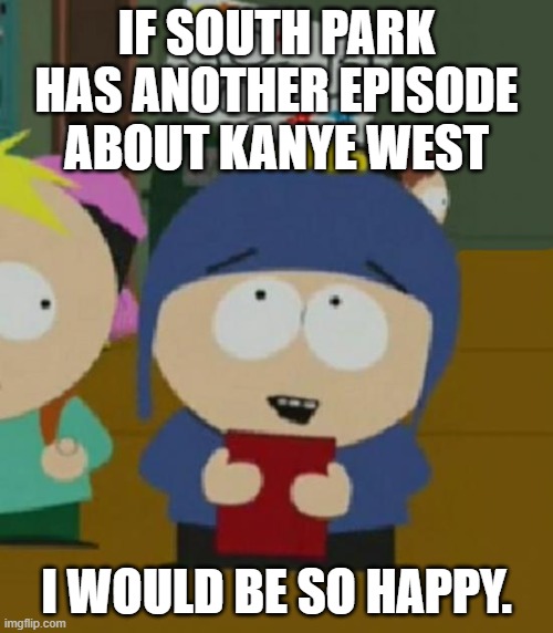 I would be so happy | IF SOUTH PARK HAS ANOTHER EPISODE ABOUT KANYE WEST; I WOULD BE SO HAPPY. | image tagged in i would be so happy,AdviceAnimals | made w/ Imgflip meme maker