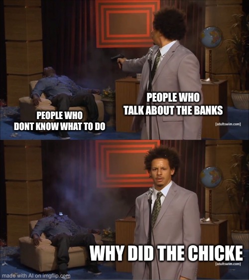 why did the chicke | PEOPLE WHO TALK ABOUT THE BANKS; PEOPLE WHO DONT KNOW WHAT TO DO; WHY DID THE CHICKE | image tagged in memes,who killed hannibal | made w/ Imgflip meme maker