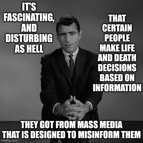 It Should Be Illegal To Misinform People But Then What Would Politicians, Fox Tabloid Tv, Twitter And Facebook Do? | IT'S FASCINATING, AND DISTURBING AS HELL; THAT CERTAIN PEOPLE
MAKE LIFE AND DEATH DECISIONS BASED ON INFORMATION; THEY GOT FROM MASS MEDIA THAT IS DESIGNED TO MISINFORM THEM | image tagged in imagine if you will,media lies,lies,lies lies lies,memes,more lies | made w/ Imgflip meme maker
