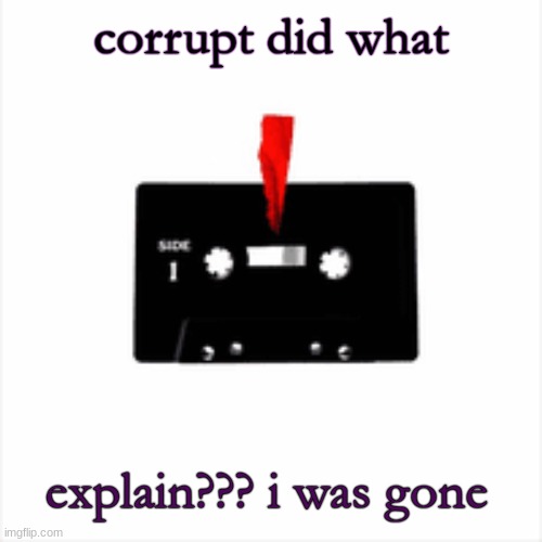 corrupt did what; explain??? i was gone | made w/ Imgflip meme maker