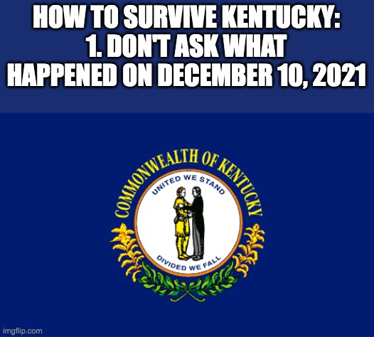 kentuckyland | HOW TO SURVIVE KENTUCKY:
1. DON'T ASK WHAT HAPPENED ON DECEMBER 10, 2021 | image tagged in kentucky,don't ask,worst mistake of my life | made w/ Imgflip meme maker