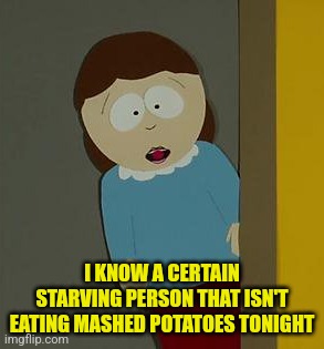 I KNOW A CERTAIN STARVING PERSON THAT ISN'T EATING MASHED POTATOES TONIGHT | made w/ Imgflip meme maker
