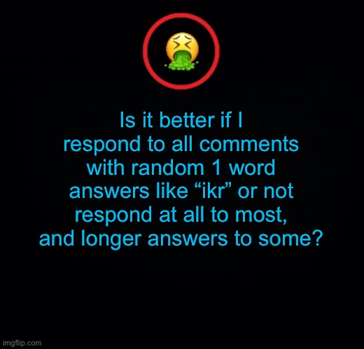 Advice | Is it better if I respond to all comments with random 1 word answers like “ikr” or not respond at all to most, and longer answers to some? | image tagged in premium vomit | made w/ Imgflip meme maker