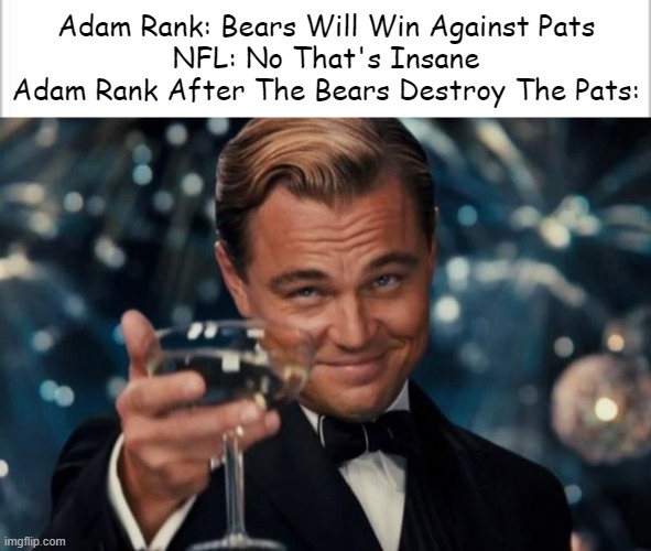 Adam Rank is the smartest man on earth | Adam Rank: Bears Will Win Against Pats
NFL: No That's Insane
Adam Rank After The Bears Destroy The Pats: | image tagged in white background,memes,leonardo dicaprio cheers,nfl,chicago bears,new england patriots | made w/ Imgflip meme maker