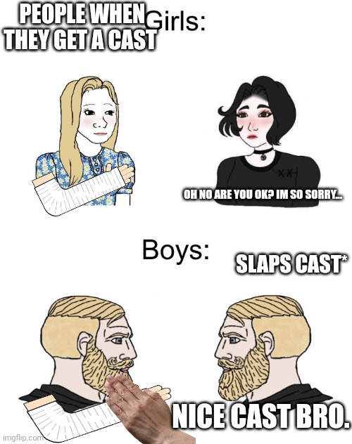 Yes Chad Boys vs. Girls | PEOPLE WHEN THEY GET A CAST; OH NO ARE YOU OK? IM SO SORRY... SLAPS CAST*; NICE CAST BRO. | image tagged in yes chad boys vs girls | made w/ Imgflip meme maker