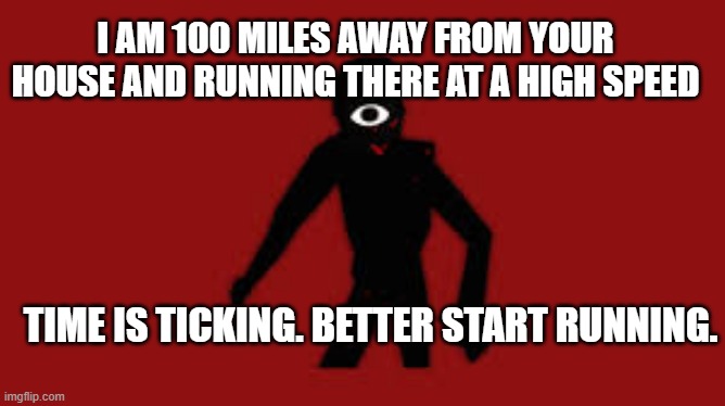 YOU BETTER RUN BOI | I AM 100 MILES AWAY FROM YOUR HOUSE AND RUNNING THERE AT A HIGH SPEED; TIME IS TICKING. BETTER START RUNNING. | image tagged in seek | made w/ Imgflip meme maker